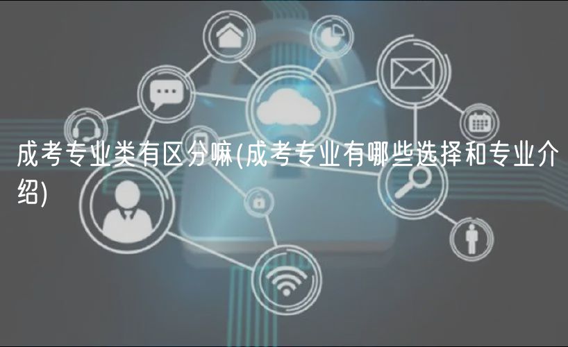 成考专业类有区分嘛(成考专业有哪些选择和专业介绍)