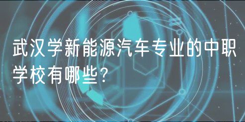 武汉学新能源汽车专业的中职学校有哪些？
