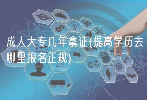 成人大专几年拿证(提高学历去哪里报名正规)