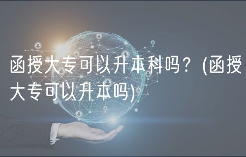 函授大专可以升本科吗？(函授大专可以升本吗)