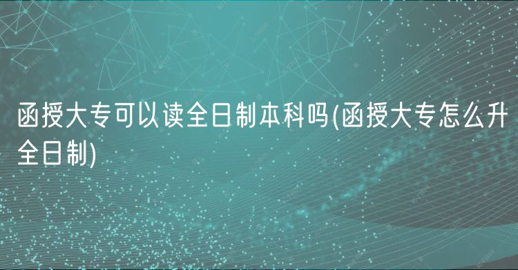 函授大专可以读全日制本科吗(函授大专怎么升全日制)