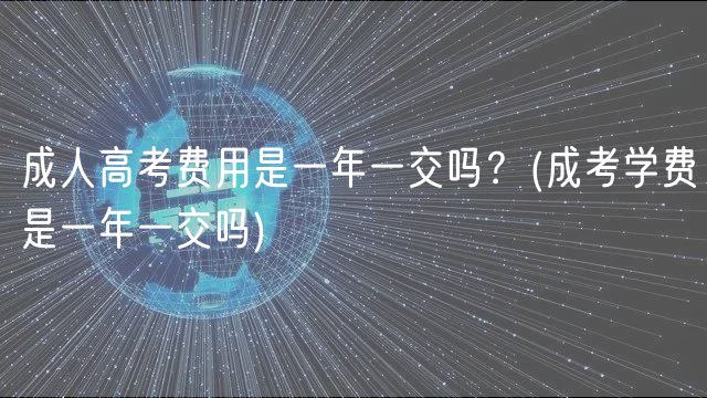 成人高考费用是一年一交吗？(成考学费是一年一交吗)