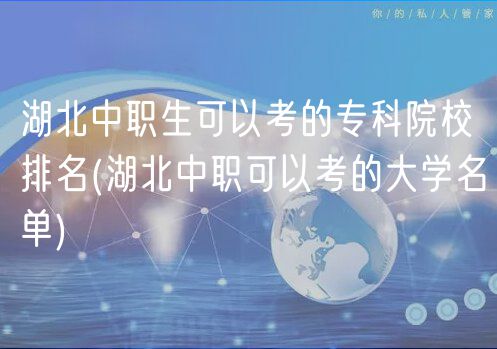 湖北中职生可以考的专科院校排名(湖北中职可以考的大学名单)