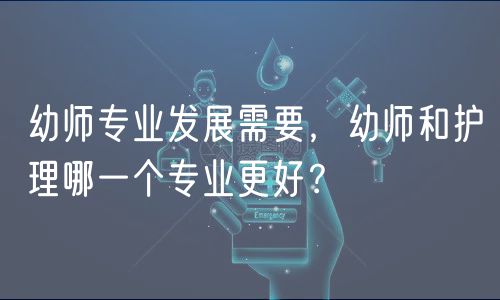幼师专业发展需要，幼师和护理哪一个专业更好？