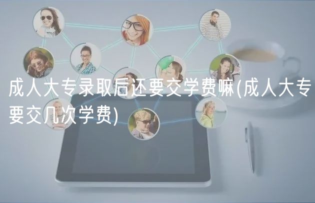 成人大专录取后还要交学费嘛(成人大专要交几次学费)