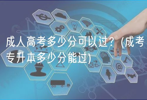 成人高考多少分可以过？(成考专升本多少分能过)