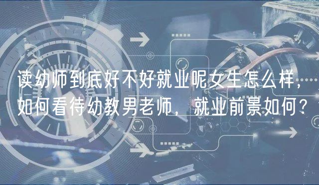 读幼师到底好不好就业呢女生怎么样，如何看待幼教男老师，就业前景如何？