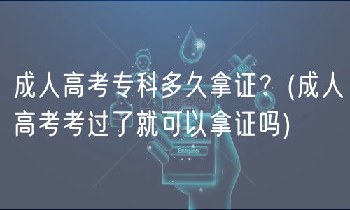 成人高考专科多久拿证？(成人高考考过了就可以拿证吗)