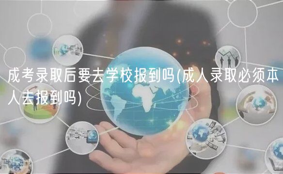 成考录取后要去学校报到吗(成人录取必须本人去报到吗)