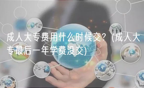 成人大专费用什么时候交？(成人大专最后一年学费没交)