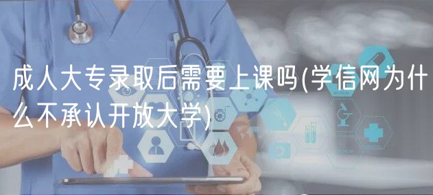 成人大专录取后需要上课吗(学信网为什么不承认开放大学)