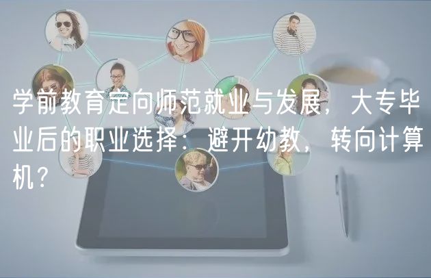 学前教育定向师范就业与发展，大专毕业后的职业选择：避开幼教，转向计算机？