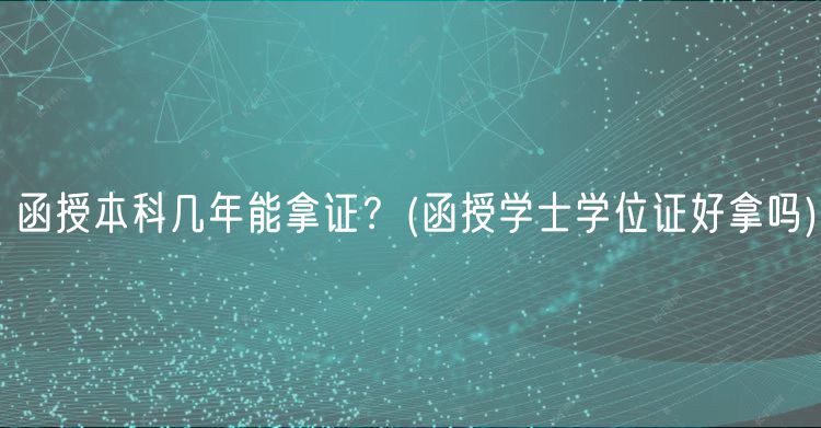 函授本科几年能拿证？(函授学士学位证好拿吗)