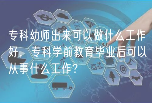 专科幼师出来可以做什么工作好，专科学前教育毕业后可以从事什么工作？