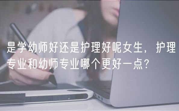 是学幼师好还是护理好呢女生，护理专业和幼师专业哪个更好一点？