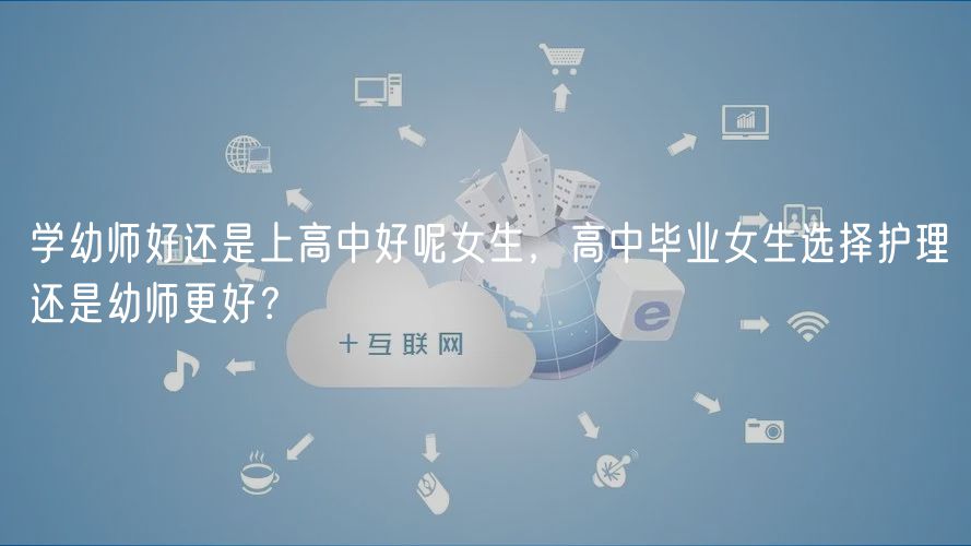 学幼师好还是上高中好呢女生，高中毕业女生选择护理还是幼师更好？