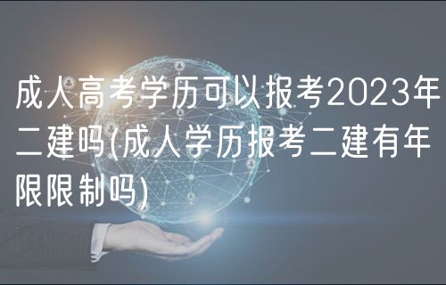 成人高考学历可以报考2023年二建吗(成人学历报考二建有年限限制吗)