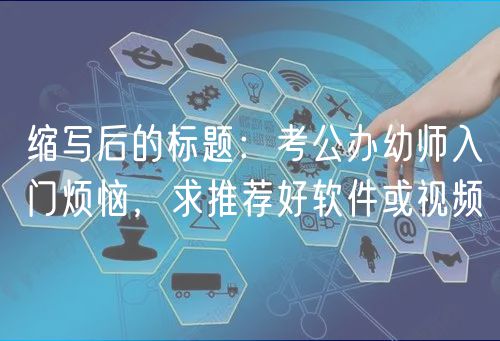 缩写后的标题：考公办幼师入门烦恼，求推荐好软件或视频