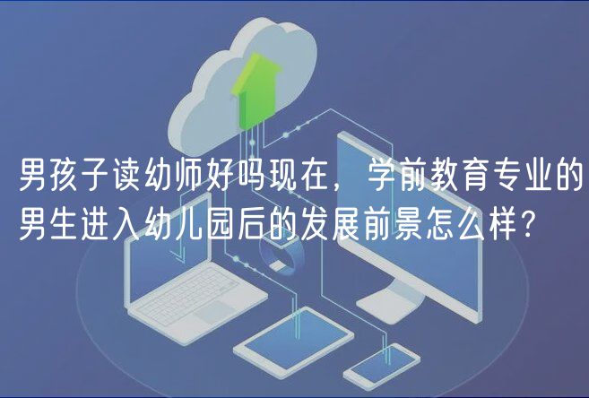 男孩子读幼师好吗现在，学前教育专业的男生进入幼儿园后的发展前景怎么样？