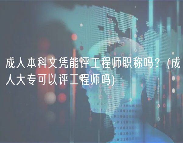 成人本科文凭能评工程师职称吗？(成人大专可以评工程师吗)