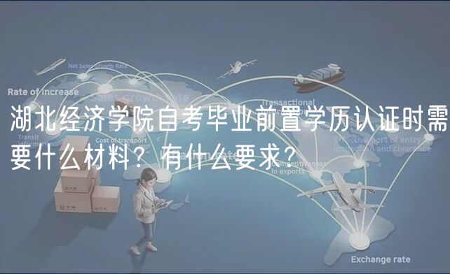 湖北经济学院自考毕业前置学历认证时需要什么材料？有什么要求？