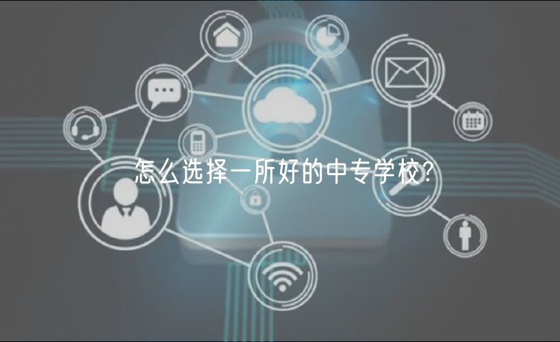怎么选择一所好的中专学校？
