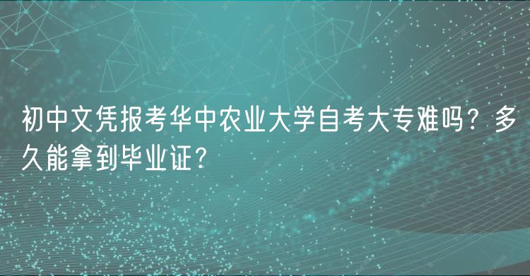 初中文凭报考华中农业大学自考大专难吗？多久能拿到毕业证？