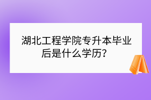 湖北工程学院专升本毕业后是什么学历？