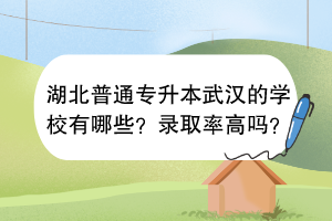 湖北普通专升本武汉的学校有哪些？录取率高吗？