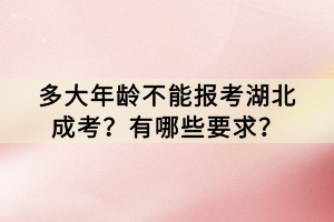 多大年龄不能报考湖北成考？有哪些要求？