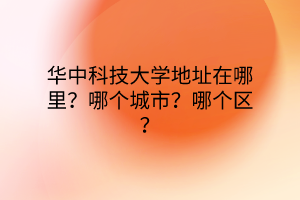 华中科技大学地址在哪里？哪个城市？哪个区？