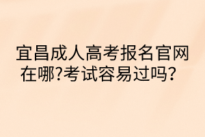 宜昌成人高考报名官网在哪?考试容易过吗？