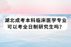 湖北成考本科临床医学专业可以考全日制研究生吗？