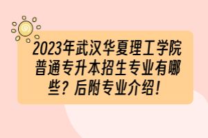 2023年武汉华夏理工学院普通专升本招生专业有哪些？后附专业介绍！
