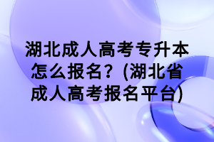 湖北成人高考专升本怎么报名？(湖北省成人高考报名平台)