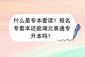 什么是专本套读？报名专套本还能湖北普通专升本吗？