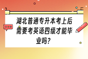 湖北普通专升本考上后需要考英语四级才能毕业吗？