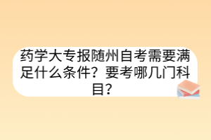 药学大专报随州自考需要满足什么条件？要考哪几门科目？