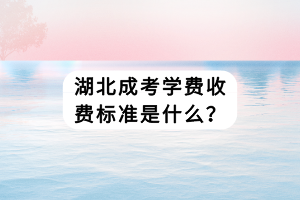湖北成考学费收费标准是什么？