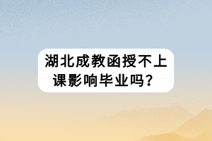 湖北成教函授不上课影响毕业吗？