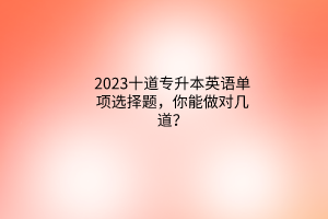 2023十道专升本英语单项选择题，你能做对几道？