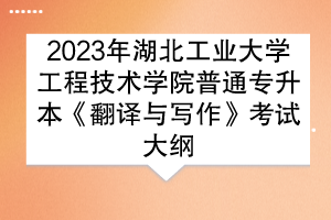 2023年湖北工业大学工程技术学院普通专升本《翻译与写作》考试大纲