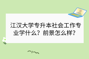 江汉大学专升本社会工作专业学什么？前景怎么样？