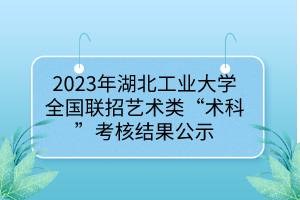 2023年湖北工业大学全国联招艺术类“术科”考核结果公示