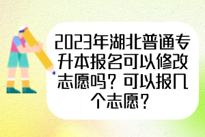 2023年湖北普通专升本报名可以修改志愿吗？可以报几个志愿？