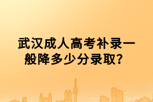 武汉成人高考补录一般降多少分录取？