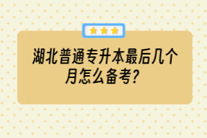 湖北普通专升本最后几个月怎么备考？