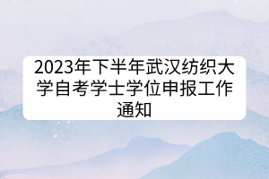 2023年下半年武汉纺织大学自考学士学位申报工作通知