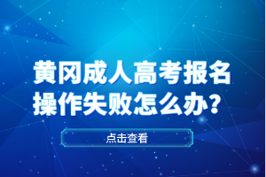 黄冈成人高考报名操作失败怎么办？