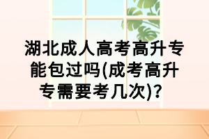 湖北成人高考高升专能包过吗(成考高升专需要考几次)？